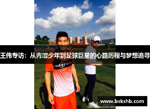 王伟专访：从青涩少年到足球巨星的心路历程与梦想追寻