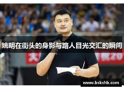 姚明在街头的身影与路人目光交汇的瞬间